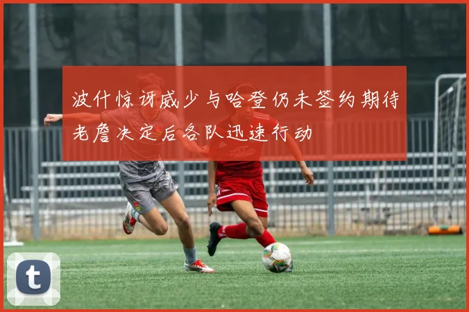 波什惊讶威少与哈登仍未签约期待老詹决定后各队迅速行动